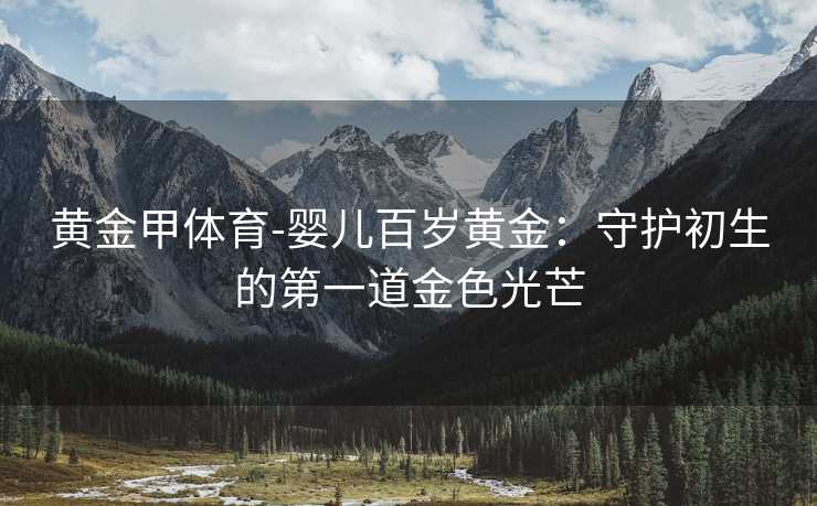 黄金甲体育-婴儿百岁黄金：守护初生的第一道金色光芒