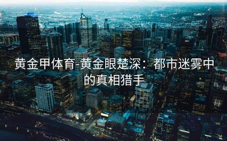 黄金甲体育-黄金眼楚深：都市迷雾中的真相猎手
