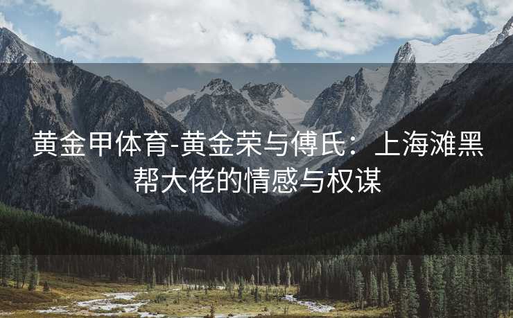 黄金甲体育-黄金荣与傅氏：上海滩黑帮大佬的情感与权谋