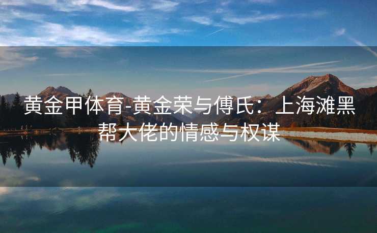 黄金甲体育-黄金荣与傅氏：上海滩黑帮大佬的情感与权谋