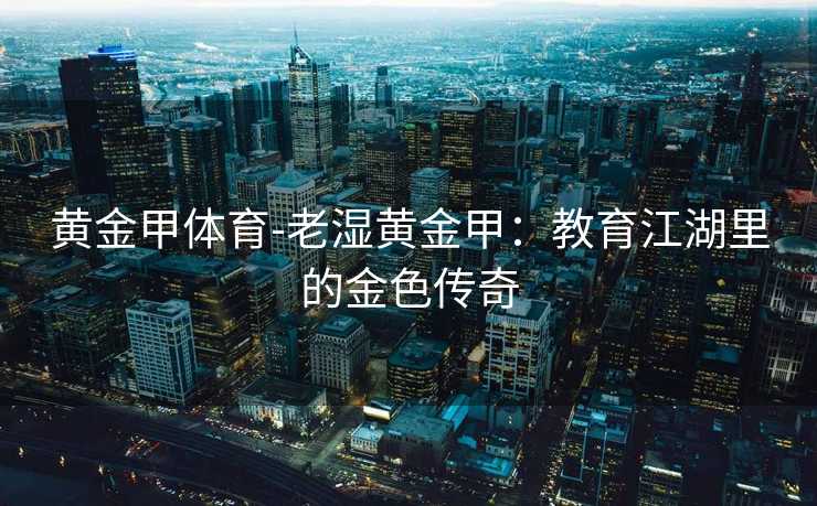 黄金甲体育-老湿黄金甲：教育江湖里的金色传奇