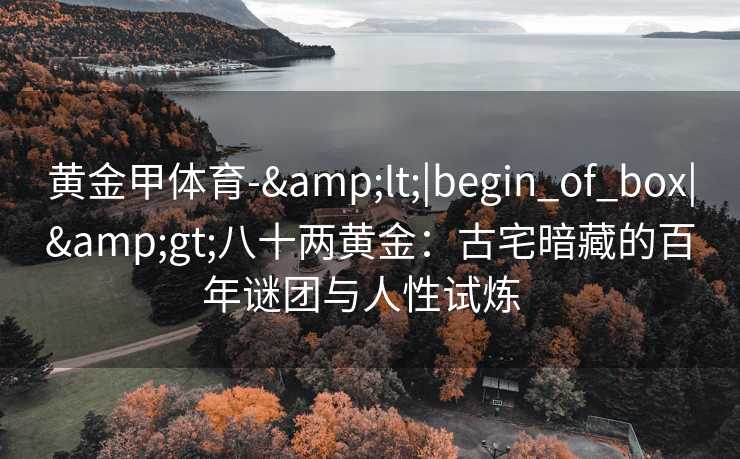 黄金甲体育-&lt;|begin_of_box|&gt;八十两黄金：古宅暗藏的百年谜团与人性试炼  