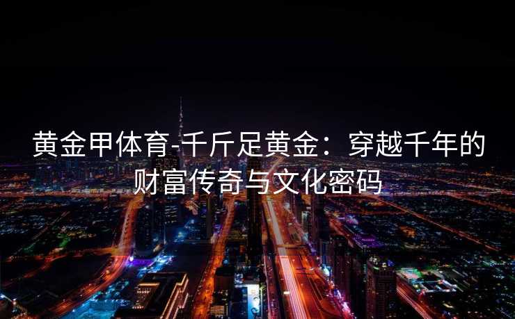 黄金甲体育-千斤足黄金：穿越千年的财富传奇与文化密码