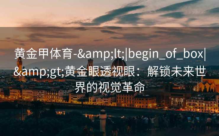 黄金甲体育-&lt;|begin_of_box|&gt;黄金眼透视眼：解锁未来世界的视觉革命