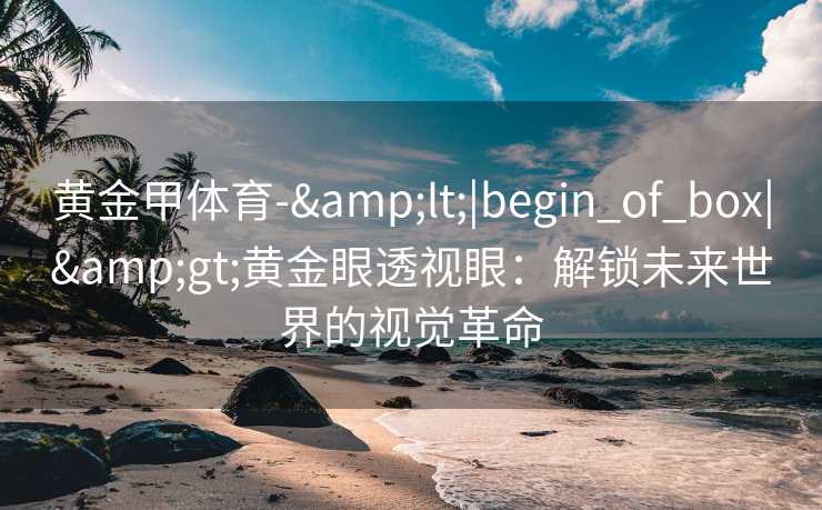 黄金甲体育-&lt;|begin_of_box|&gt;黄金眼透视眼：解锁未来世界的视觉革命