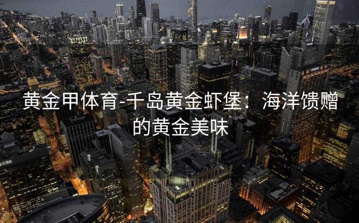 黄金甲体育-千岛黄金虾堡：海洋馈赠的黄金美味