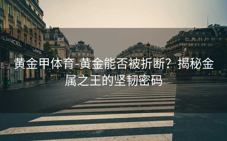 黄金甲体育-黄金能否被折断？揭秘金属之王的坚韧密码