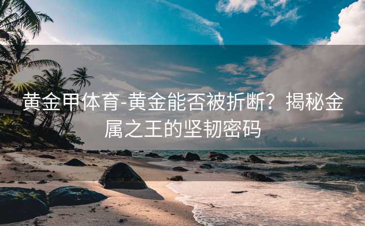 黄金甲体育-黄金能否被折断？揭秘金属之王的坚韧密码