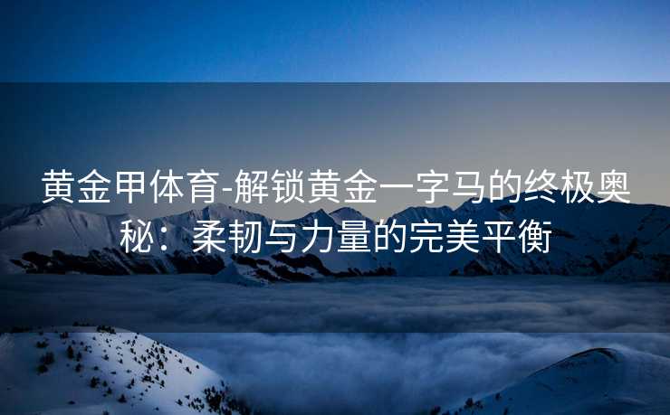 黄金甲体育-解锁黄金一字马的终极奥秘：柔韧与力量的完美平衡