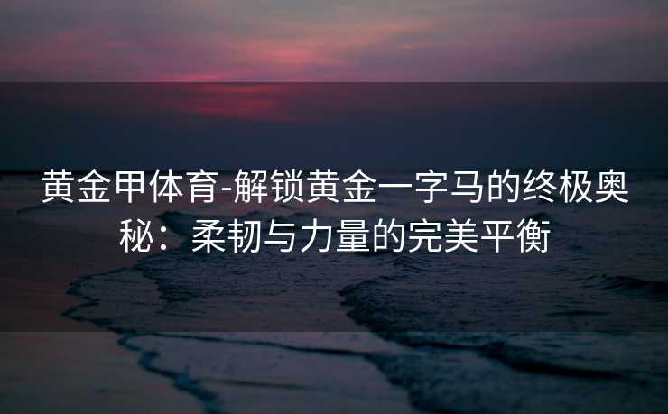 黄金甲体育-解锁黄金一字马的终极奥秘：柔韧与力量的完美平衡