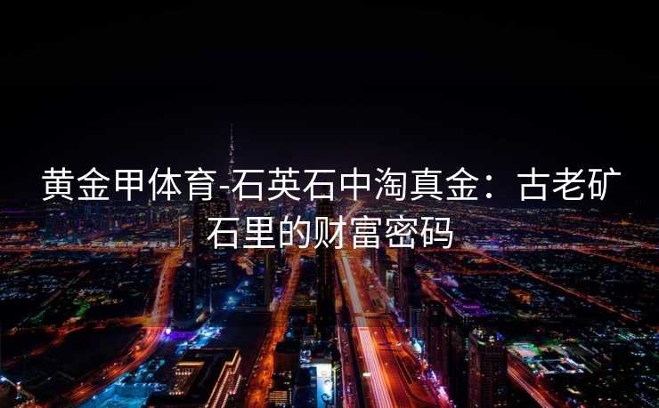 黄金甲体育-石英石中淘真金：古老矿石里的财富密码