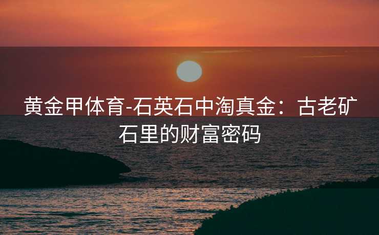黄金甲体育-石英石中淘真金：古老矿石里的财富密码