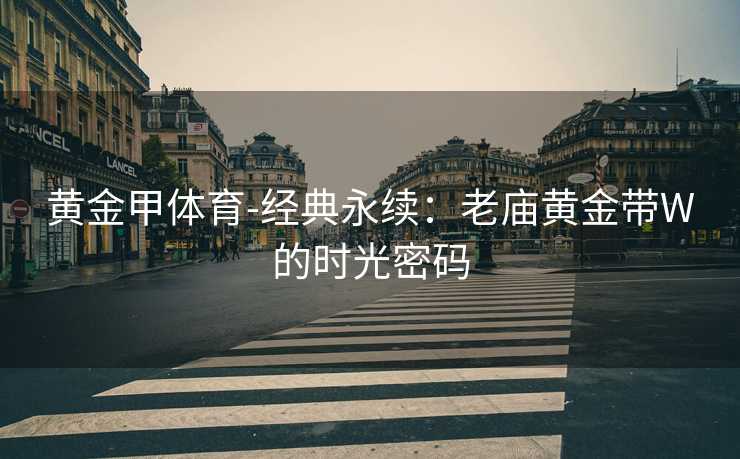 黄金甲体育-经典永续：老庙黄金带W的时光密码