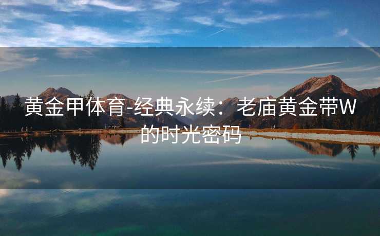 黄金甲体育-经典永续：老庙黄金带W的时光密码