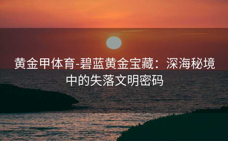 黄金甲体育-碧蓝黄金宝藏：深海秘境中的失落文明密码