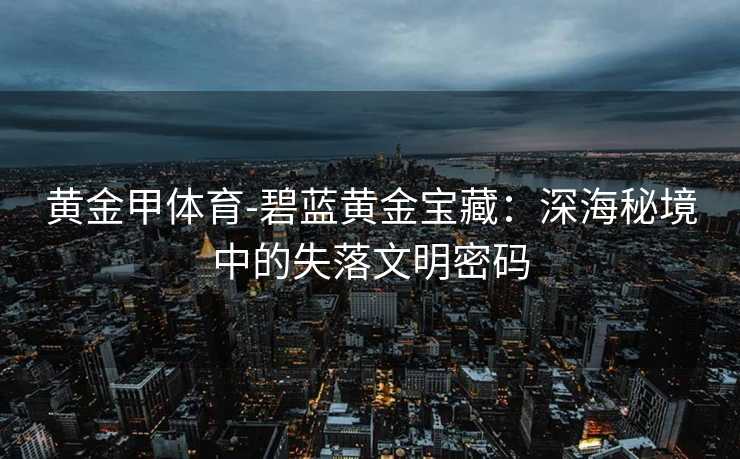 黄金甲体育-碧蓝黄金宝藏：深海秘境中的失落文明密码