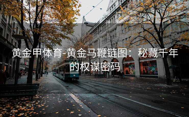 黄金甲体育-黄金马鞭链图：秘藏千年的权谋密码