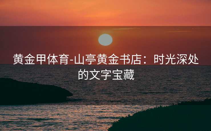 黄金甲体育-山亭黄金书店：时光深处的文字宝藏