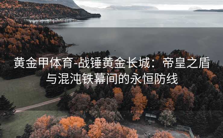 黄金甲体育-战锤黄金长城：帝皇之盾与混沌铁幕间的永恒防线