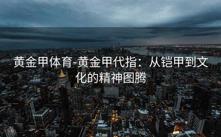 黄金甲体育-黄金甲代指：从铠甲到文化的精神图腾