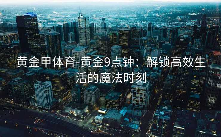 黄金甲体育-黄金9点钟：解锁高效生活的魔法时刻