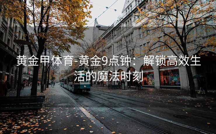 黄金甲体育-黄金9点钟：解锁高效生活的魔法时刻