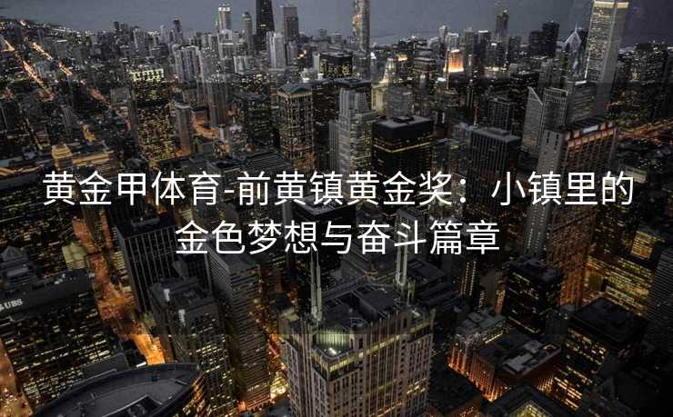 黄金甲体育-前黄镇黄金奖：小镇里的金色梦想与奋斗篇章